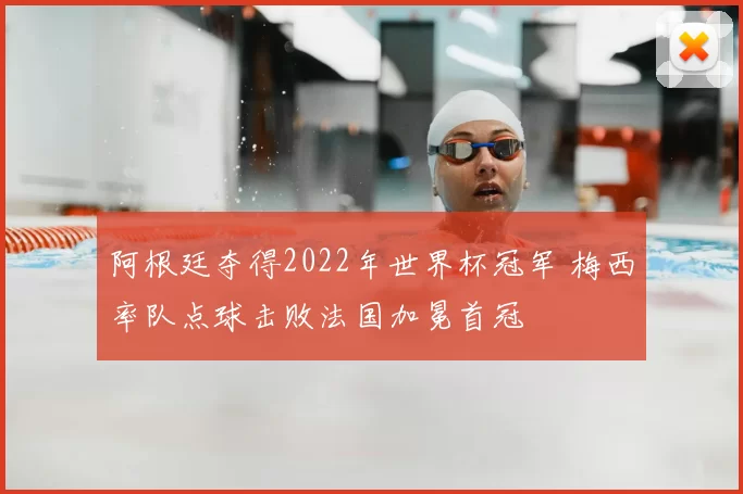 阿根廷夺得2022年世界杯冠军 梅西率队点球击败法国加冕首冠