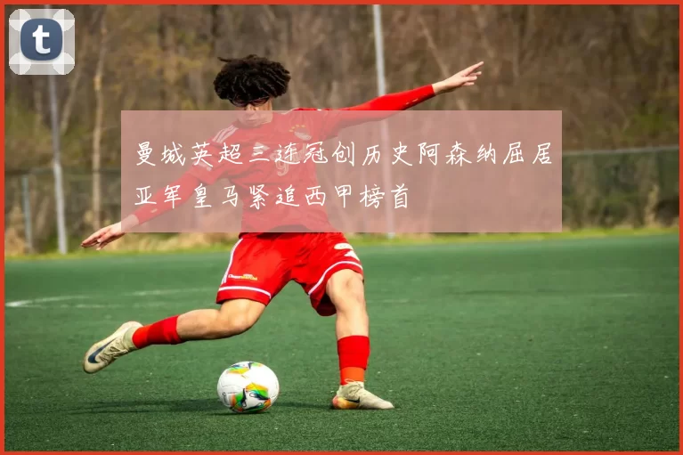 曼城英超三连冠创历史阿森纳屈居亚军皇马紧追西甲榜首