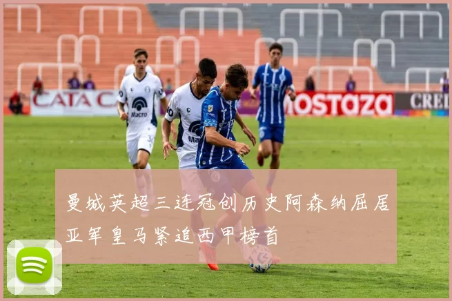 曼城英超三连冠创历史阿森纳屈居亚军皇马紧追西甲榜首