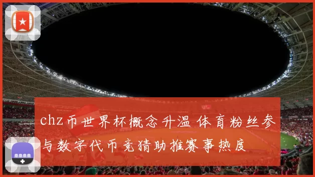 chz币世界杯概念升温 体育粉丝参与数字代币竞猜助推赛事热度