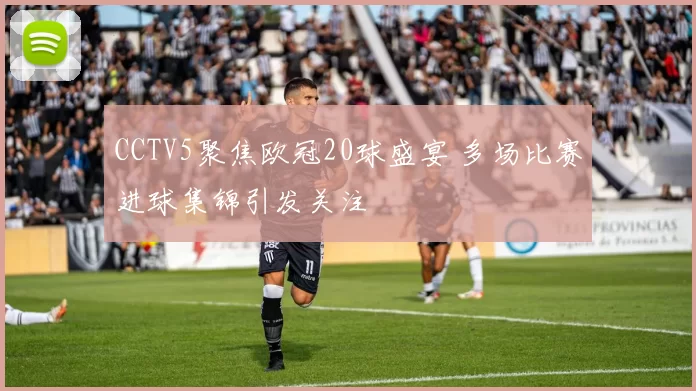 CCTV5聚焦欧冠20球盛宴 多场比赛进球集锦引发关注