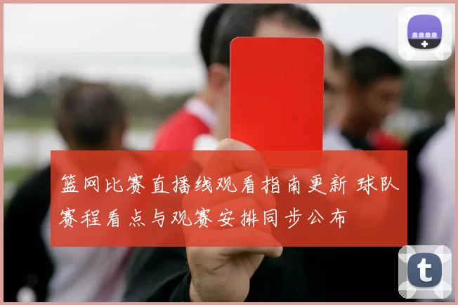 篮网比赛直播线观看指南更新 球队赛程看点与观赛安排同步公布