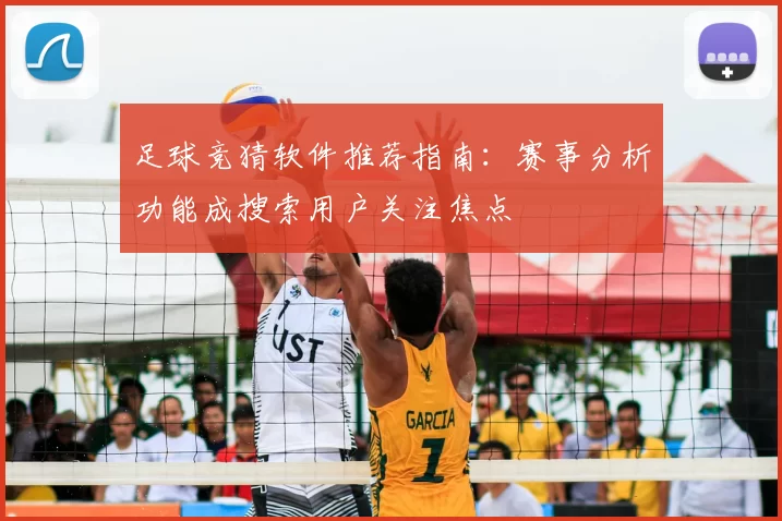 足球竞猜软件推荐指南：赛事分析功能成搜索用户关注焦点