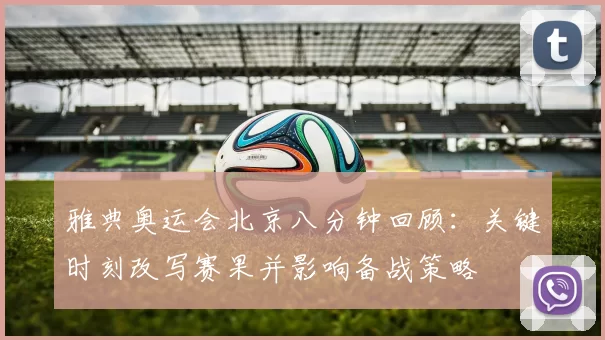 雅典奥运会北京八分钟回顾：关键时刻改写赛果并影响备战策略