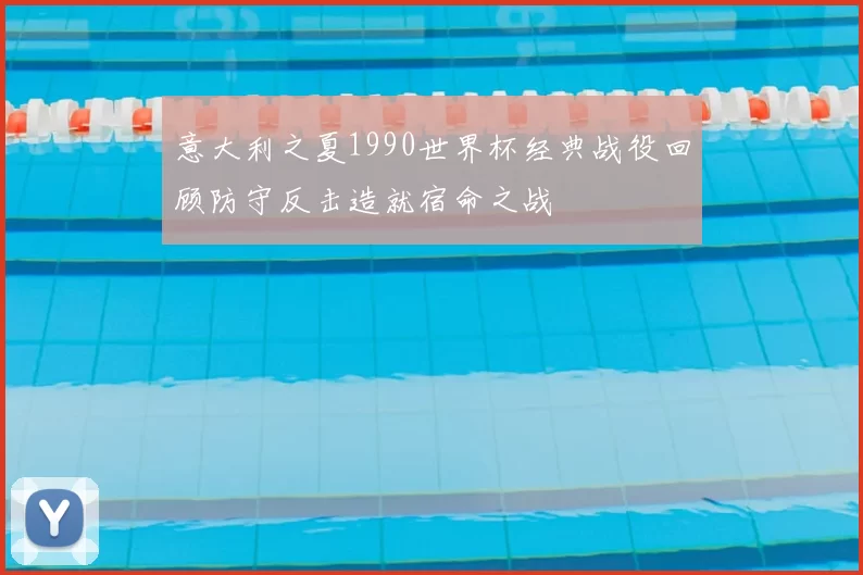 意大利之夏1990世界杯经典战役回顾防守反击造就宿命之战