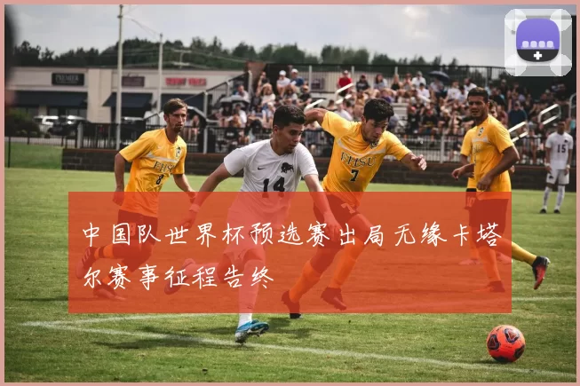 中国队世界杯预选赛出局无缘卡塔尔赛事征程告终