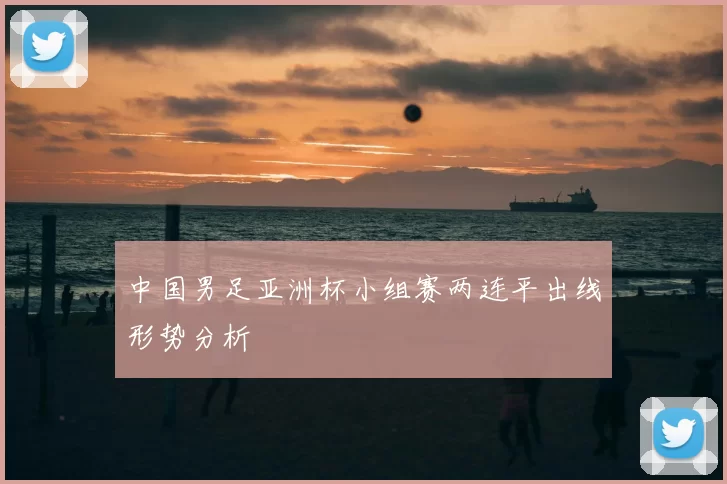 中国男足亚洲杯小组赛两连平出线形势分析