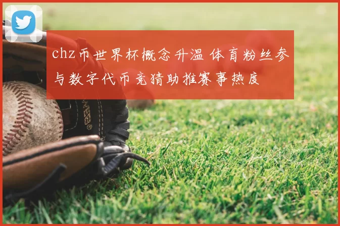 chz币世界杯概念升温 体育粉丝参与数字代币竞猜助推赛事热度