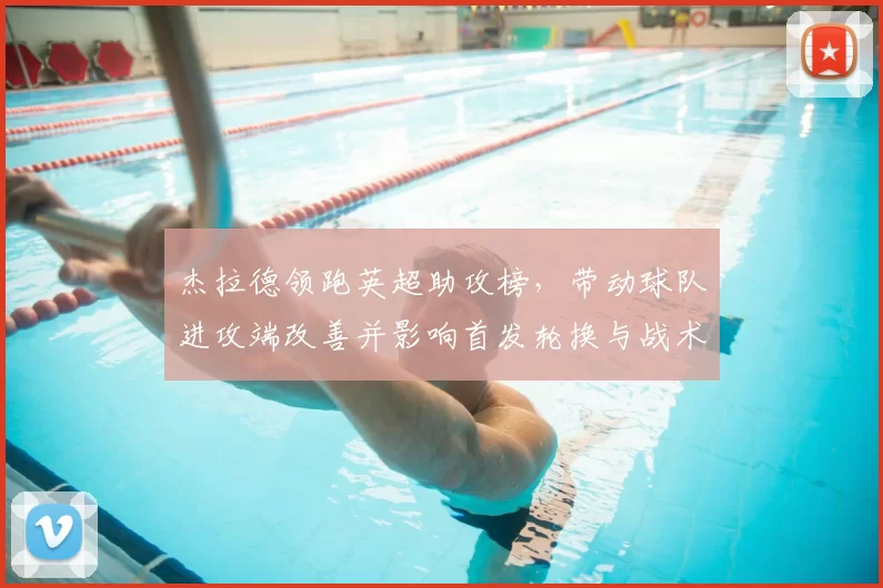 杰拉德领跑英超助攻榜，带动球队进攻端改善并影响首发轮换与战术部署