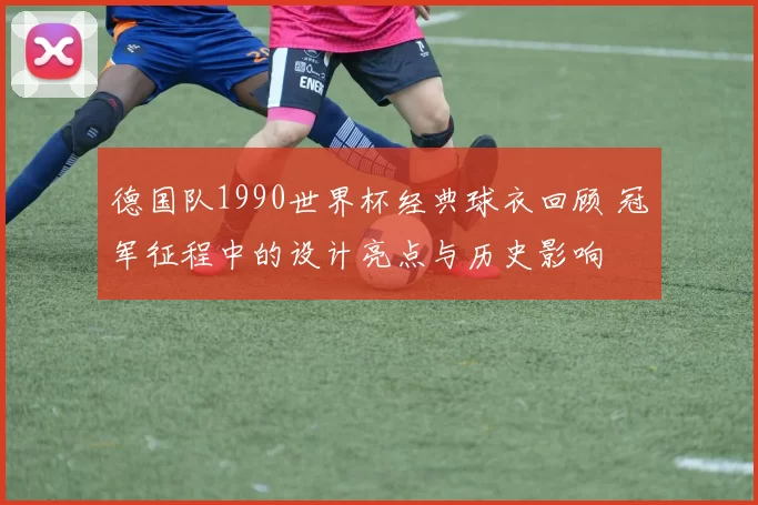 德国队1990世界杯经典球衣回顾 冠军征程中的设计亮点与历史影响