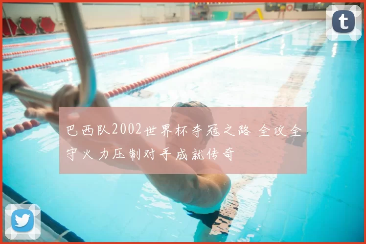 巴西队2002世界杯夺冠之路 全攻全守火力压制对手成就传奇