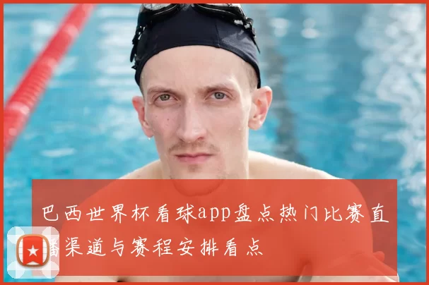 巴西世界杯看球app盘点热门比赛直播渠道与赛程安排看点