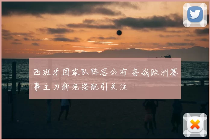 西班牙国家队阵容公布 备战欧洲赛事主力新老搭配引关注
