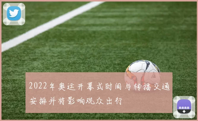 2022年奥运开幕式时间与转播交通安排并将影响观众出行